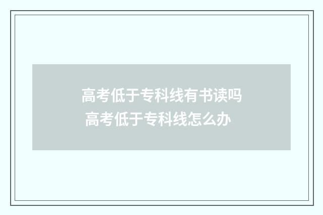 高考低于专科线有书读吗 高考低于专科线怎么办