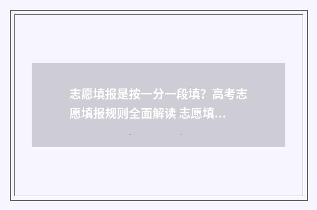 志愿填报是按一分一段填？高考志愿填报规则全面解读 志愿填报按照什么顺序
