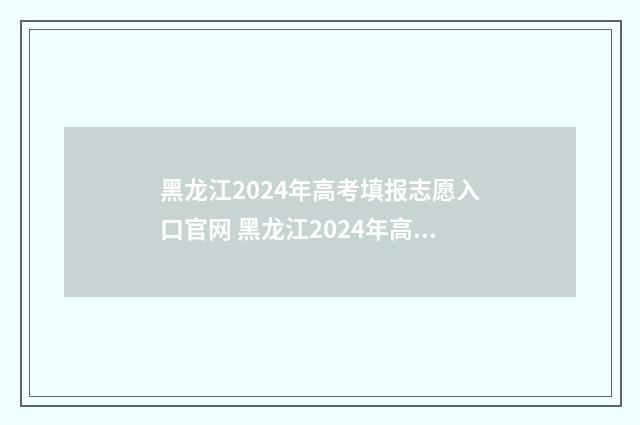 黑龙江2024年高考填报志愿入口官网 黑龙江2024年高考人数