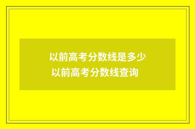 以前高考分数线是多少 以前高考分数线查询
