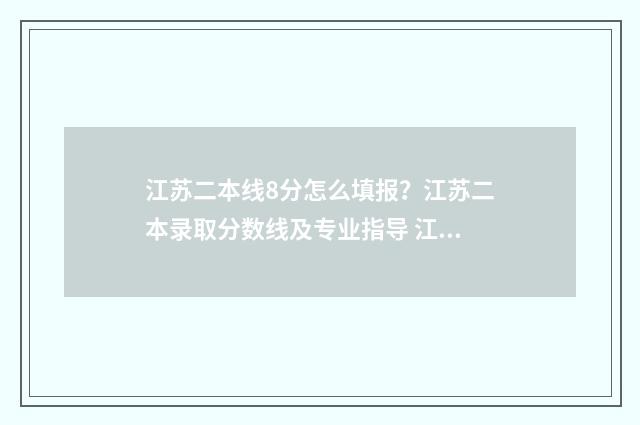 江苏二本线8分怎么填报？江苏二本录取分数线及专业指导 江苏二本分数线位次