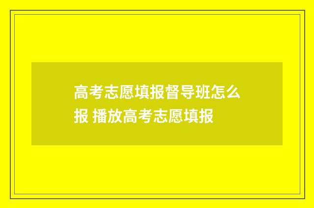 高考志愿填报督导班怎么报 播放高考志愿填报