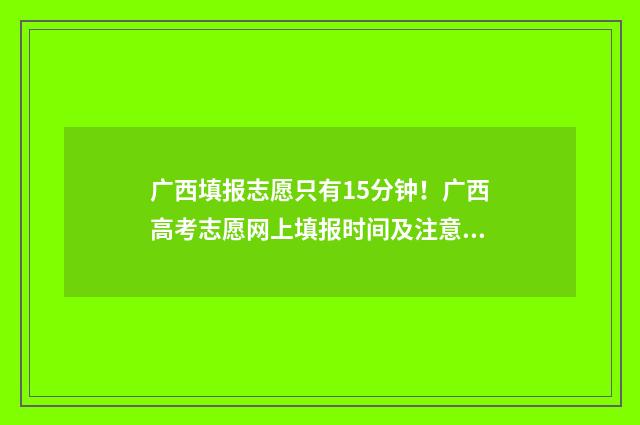 广西填报志愿只有15分钟！广西高考志愿网上填报时间及注意事项 广西填报志愿流程视频