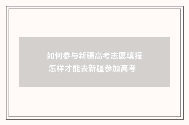 如何参与新疆高考志愿填报 怎样才能去新疆参加高考