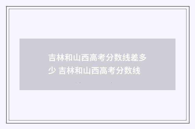 吉林和山西高考分数线差多少 吉林和山西高考分数线