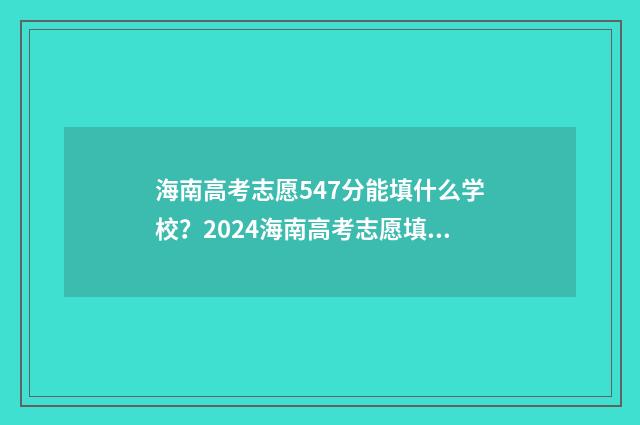 海南高考志愿547分能填什么学校？2024海南高考志愿填报模拟器 海南高考志愿填报详细步骤