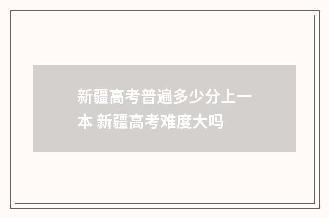 新疆高考普遍多少分上一本 新疆高考难度大吗