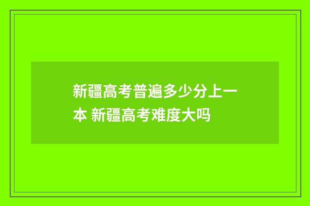 新疆高考普遍多少分上一本 新疆高考难度大吗