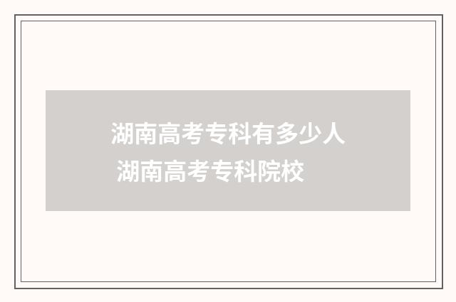 湖南高考专科有多少人 湖南高考专科院校