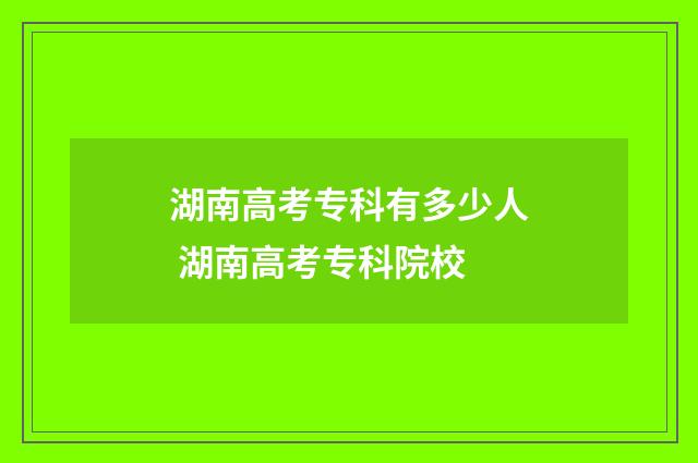 湖南高考专科有多少人 湖南高考专科院校