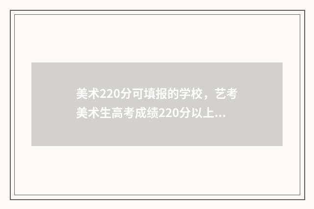 美术220分可填报的学校，艺考美术生高考成绩220分以上可报考哪些大学？ 美术220分能上本科吗