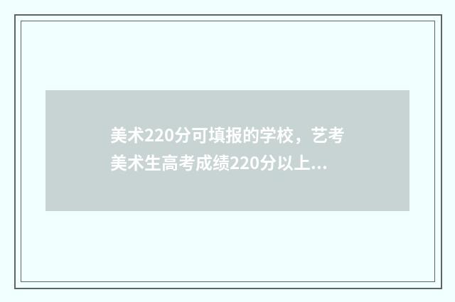美术220分可填报的学校，艺考美术生高考成绩220分以上可报考哪些大学？ 美术220分能上本科吗