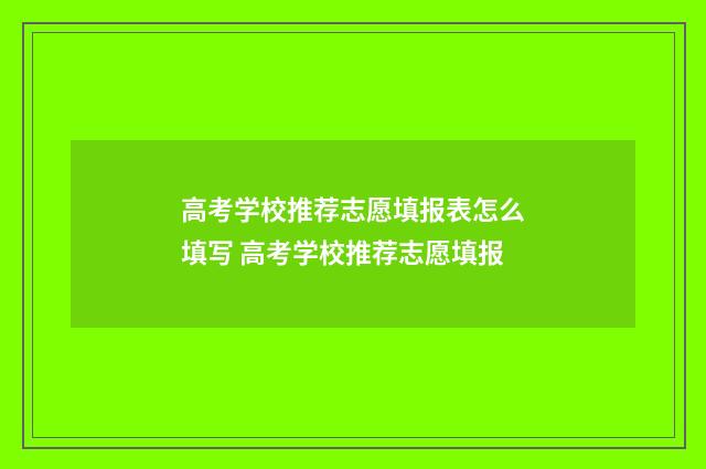 高考学校推荐志愿填报表怎么填写 高考学校推荐志愿填报