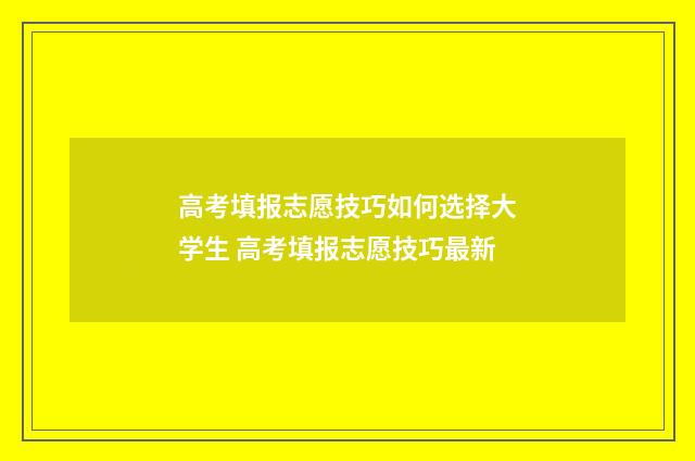 高考填报志愿技巧如何选择大学生 高考填报志愿技巧最新