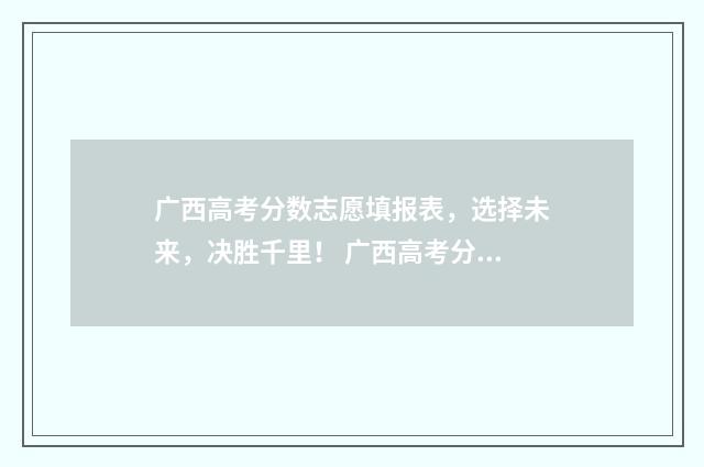 广西高考分数志愿填报表，选择未来，决胜千里！ 广西高考分数线名次