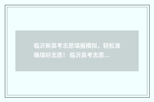 临沂新高考志愿填报模拟，轻松准确填好志愿！ 临沂高考志愿咨询会2021