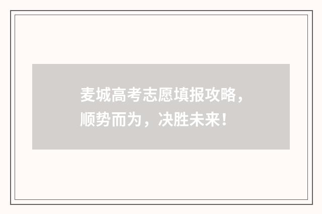 麦城高考志愿填报攻略，顺势而为，决胜未来！