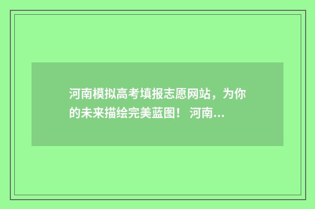 河南模拟高考填报志愿网站，为你的未来描绘完美蓝图！ 河南模拟高考填报志愿时间
