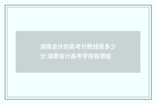 湖南会计的高考分数线是多少分 湖南会计高考学校有哪些