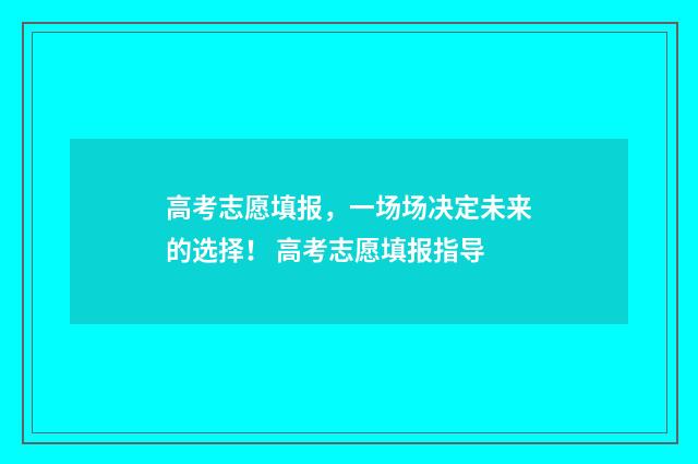 高考志愿填报，一场场决定未来的选择！ 高考志愿填报指导