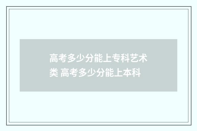 高考多少分能上专科艺术类 高考多少分能上本科