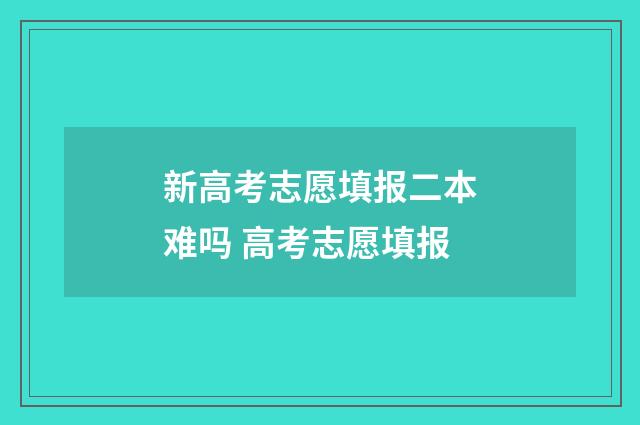 新高考志愿填报二本难吗 高考志愿填报