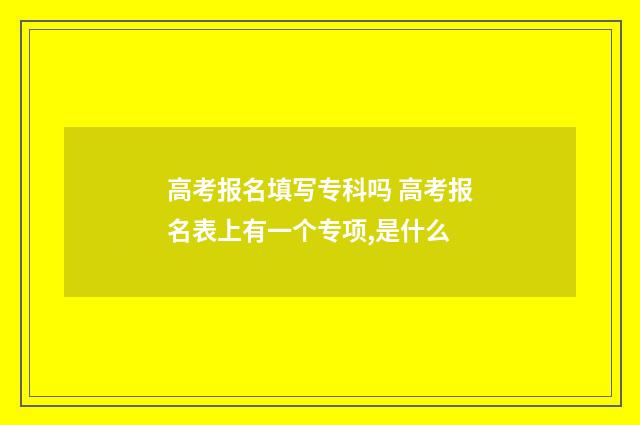高考报名填写专科吗 高考报名表上有一个专项,是什么