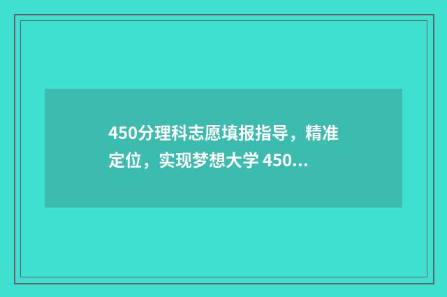450分理科志愿填报指导，精准定位，实现梦想大学 450分理科专业