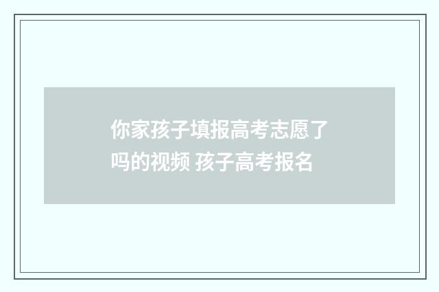 你家孩子填报高考志愿了吗的视频 孩子高考报名