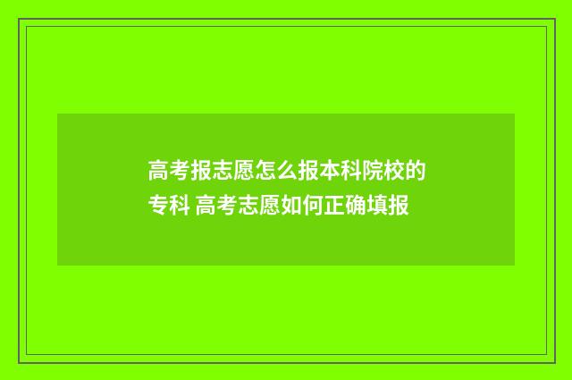 高考报志愿怎么报本科院校的专科 高考志愿如何正确填报