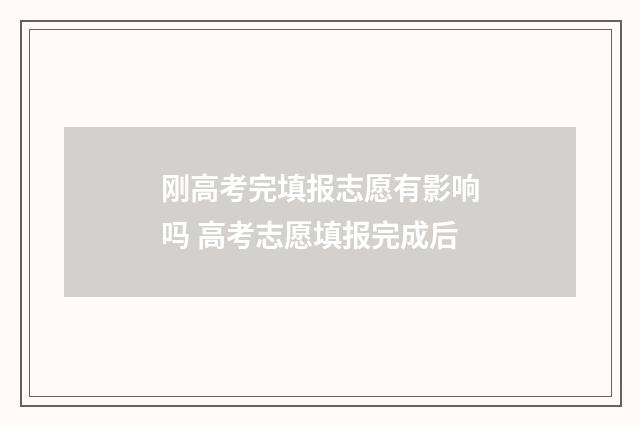刚高考完填报志愿有影响吗 高考志愿填报完成后