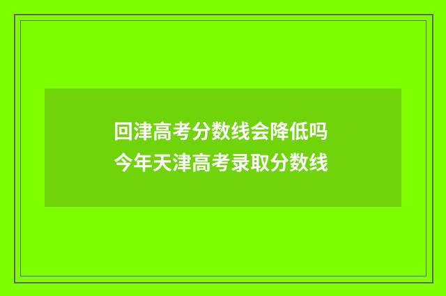 回津高考分数线会降低吗 今年天津高考录取分数线