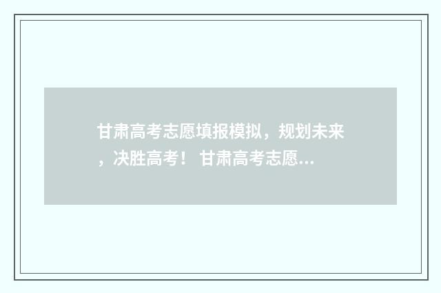 甘肃高考志愿填报模拟，规划未来，决胜高考！ 甘肃高考志愿填报时间2024年时间表