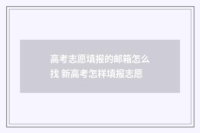 高考志愿填报的邮箱怎么找 新高考怎样填报志愿