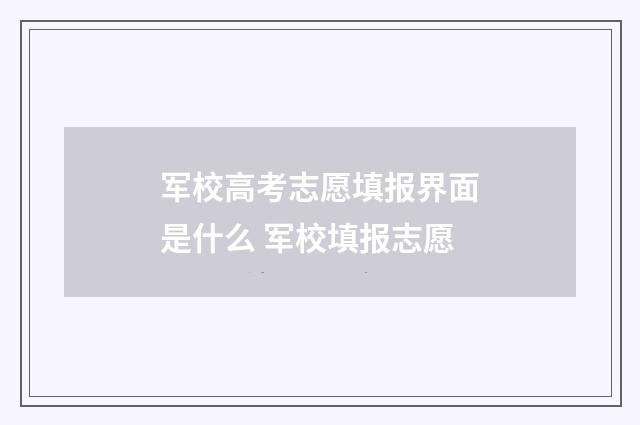 军校高考志愿填报界面是什么 军校填报志愿