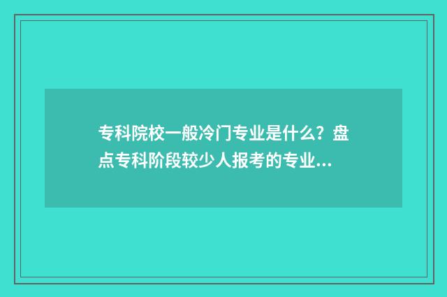 专科院校一般冷门专业是什么？盘点专科阶段较少人报考的专业领域 专科学校什么样