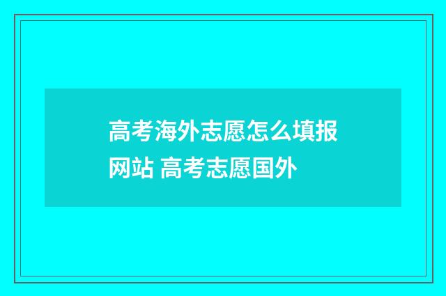 高考海外志愿怎么填报网站 高考志愿国外