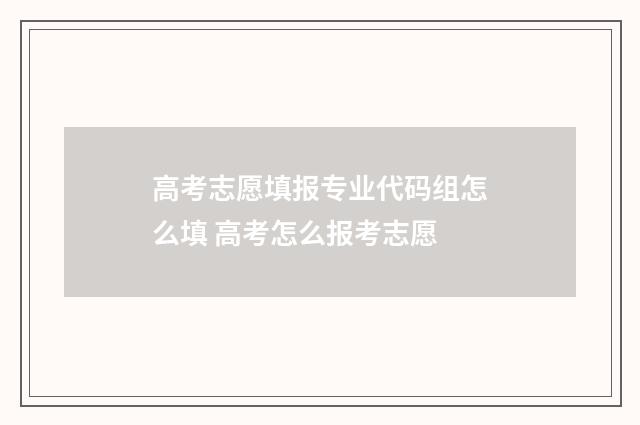 高考志愿填报专业代码组怎么填 高考怎么报考志愿
