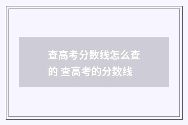 查高考分数线怎么查的 查高考的分数线