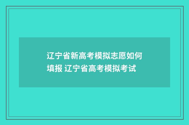 辽宁省新高考模拟志愿如何填报 辽宁省高考模拟考试