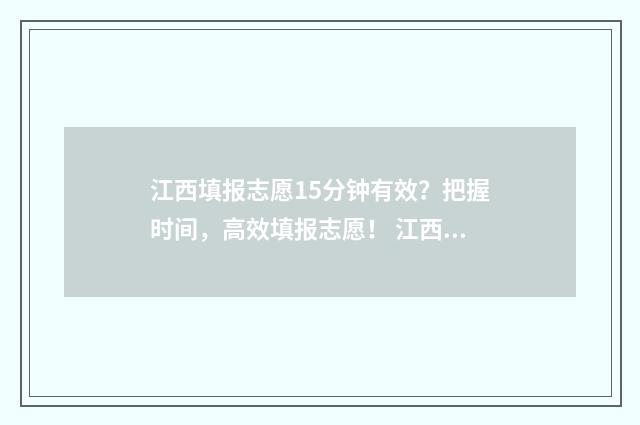 江西填报志愿15分钟有效？把握时间，高效填报志愿！ 江西填报志愿101102组是什么