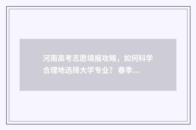 河南高考志愿填报攻略，如何科学合理地选择大学专业？ 春季高考志愿
