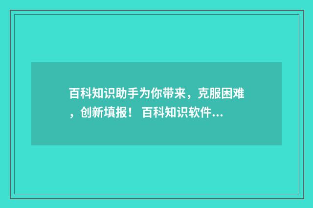 百科知识助手为你带来，克服困难，创新填报！ 百科知识软件下载