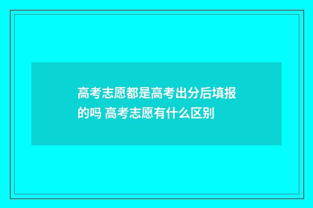 高考志愿都是高考出分后填报的吗 高考志愿有什么区别