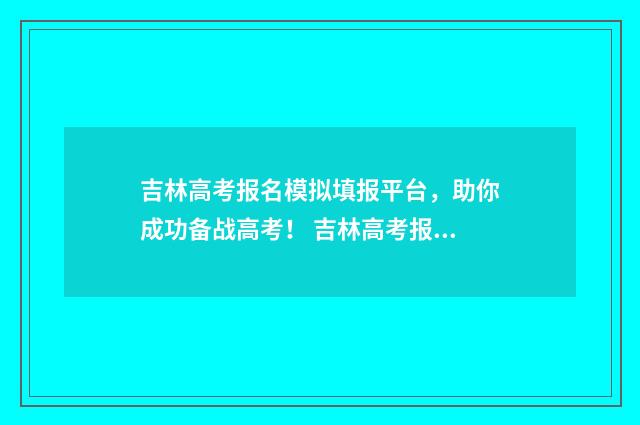 吉林高考报名模拟填报平台，助你成功备战高考！ 吉林高考报名模板图片