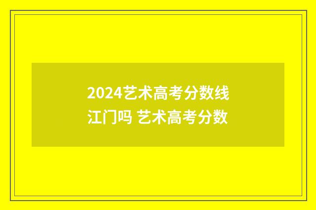 2024艺术高考分数线江门吗 艺术高考分数