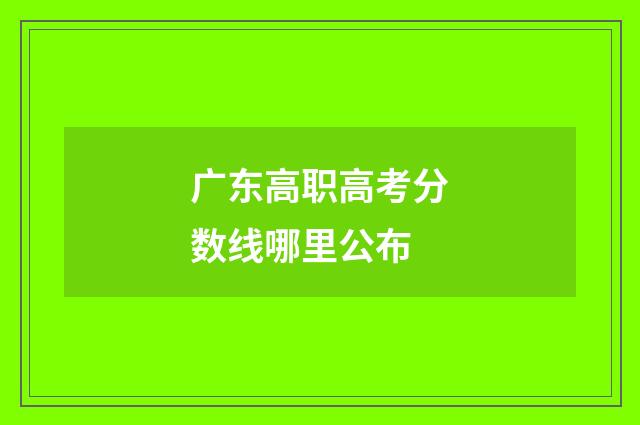 广东高职高考分数线哪里公布