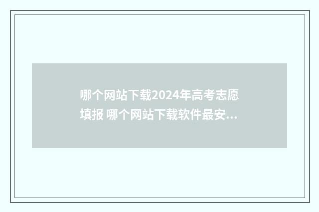 哪个网站下载2024年高考志愿填报 哪个网站下载软件最安全