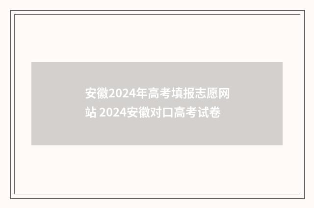 安徽2024年高考填报志愿网站 2024安徽对口高考试卷