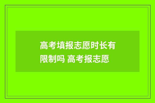 高考填报志愿时长有限制吗 高考报志愿